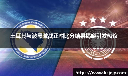 土耳其与波黑激战正酣比分结果揭晓引发热议
