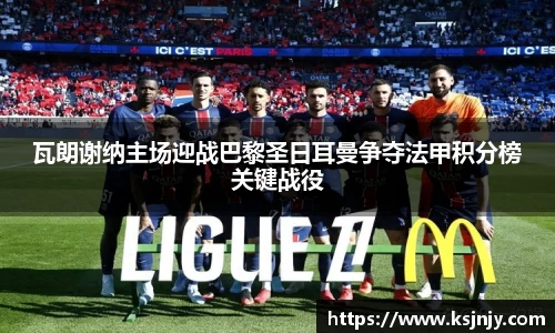 瓦朗谢纳主场迎战巴黎圣日耳曼争夺法甲积分榜关键战役