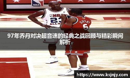 97年乔丹对决超音速的经典之战回顾与精彩瞬间解析