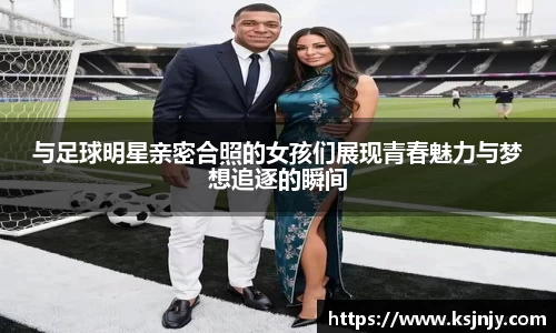 与足球明星亲密合照的女孩们展现青春魅力与梦想追逐的瞬间