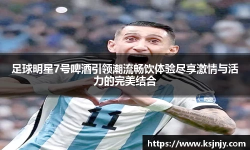 足球明星7号啤酒引领潮流畅饮体验尽享激情与活力的完美结合