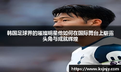 韩国足球界的璀璨明星他如何在国际舞台上崭露头角与成就辉煌